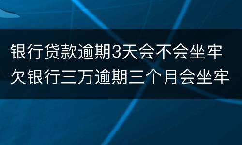 银行贷款逾期3天会不会坐牢 欠银行三万逾期三个月会坐牢吗