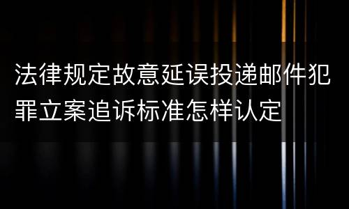 法律规定故意延误投递邮件犯罪立案追诉标准怎样认定