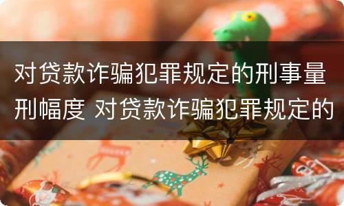 对贷款诈骗犯罪规定的刑事量刑幅度 对贷款诈骗犯罪规定的刑事量刑幅度大吗