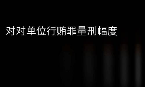 对对单位行贿罪量刑幅度