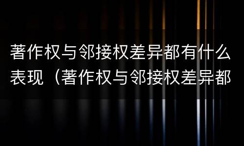 著作权与邻接权差异都有什么表现（著作权与邻接权差异都有什么表现呢）