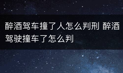 醉酒驾车撞了人怎么判刑 醉酒驾驶撞车了怎么判
