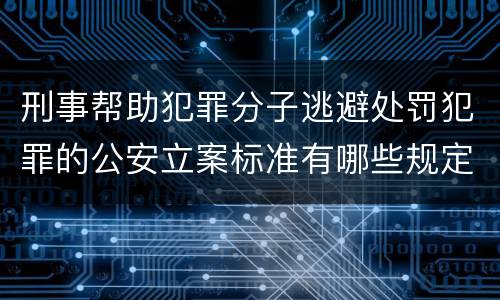 刑事帮助犯罪分子逃避处罚犯罪的公安立案标准有哪些规定