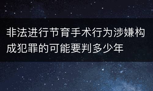 非法进行节育手术行为涉嫌构成犯罪的可能要判多少年