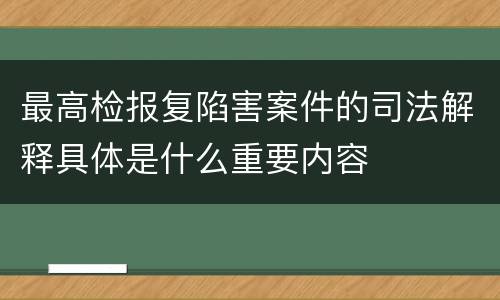 最高检报复陷害案件的司法解释具体是什么重要内容