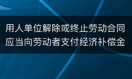 用人单位解除或终止劳动合同应当向劳动者支付经济补偿金的情形有哪些