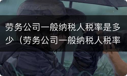 劳务公司一般纳税人税率是多少（劳务公司一般纳税人税率是多少?）