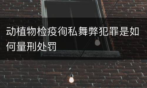 动植物检疫徇私舞弊犯罪是如何量刑处罚