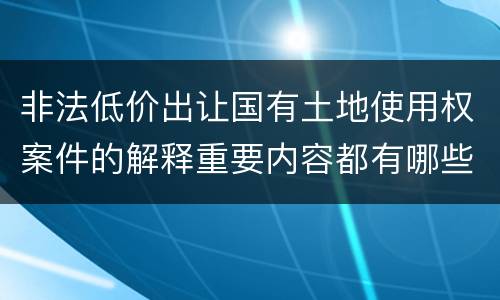 非法低价出让国有土地使用权案件的解释重要内容都有哪些