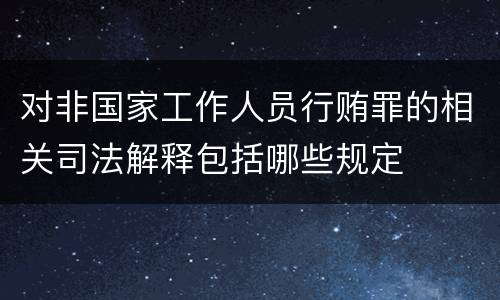 对非国家工作人员行贿罪的相关司法解释包括哪些规定