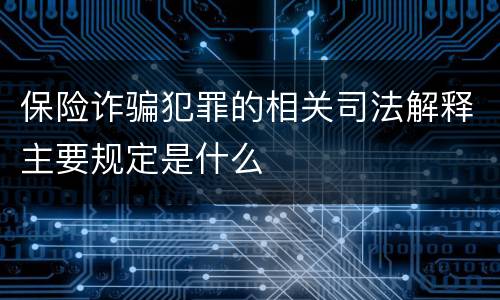 保险诈骗犯罪的相关司法解释主要规定是什么