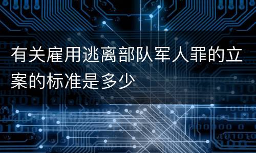 有关雇用逃离部队军人罪的立案的标准是多少