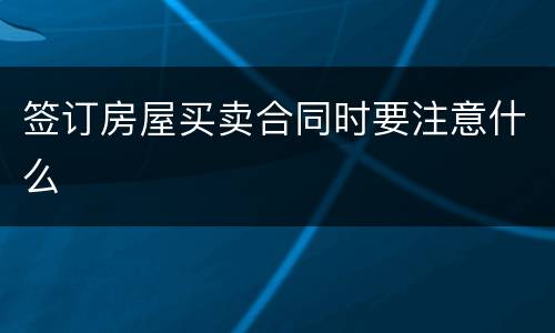 签订房屋买卖合同时要注意什么