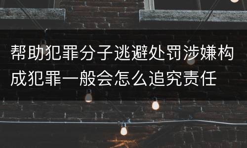 帮助犯罪分子逃避处罚涉嫌构成犯罪一般会怎么追究责任