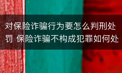 对保险诈骗行为要怎么判刑处罚 保险诈骗不构成犯罪如何处罚