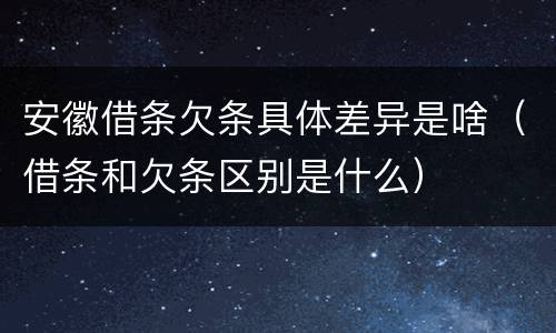安徽借条欠条具体差异是啥（借条和欠条区别是什么）