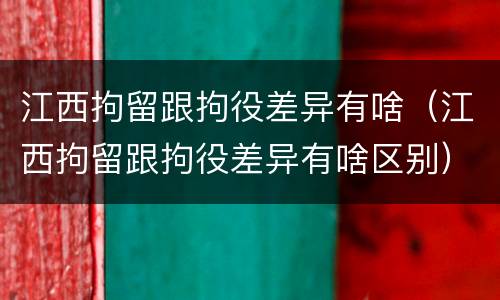 江西拘留跟拘役差异有啥（江西拘留跟拘役差异有啥区别）