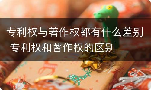 专利权与著作权都有什么差别 专利权和著作权的区别