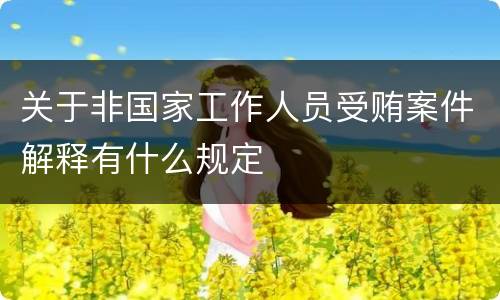 关于非国家工作人员受贿案件解释有什么规定