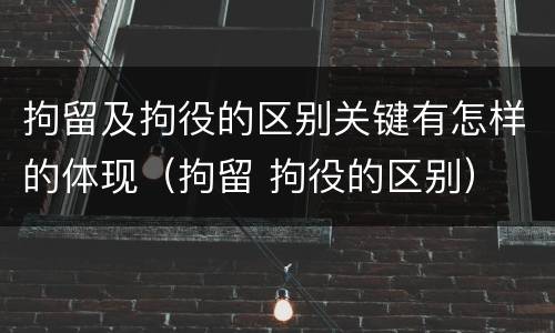 拘留及拘役的区别关键有怎样的体现（拘留 拘役的区别）