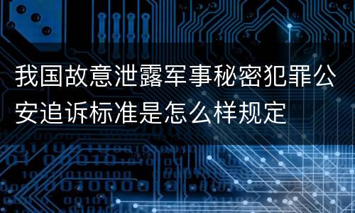 我国故意泄露军事秘密犯罪公安追诉标准是怎么样规定
