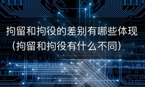 拘留和拘役的差别有哪些体现（拘留和拘役有什么不同）