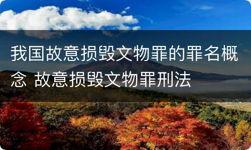 我国故意损毁文物罪的罪名概念 故意损毁文物罪刑法