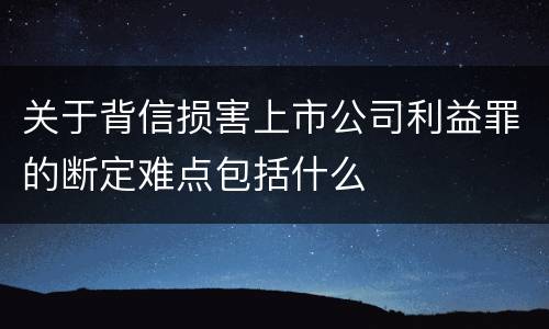 关于背信损害上市公司利益罪的断定难点包括什么