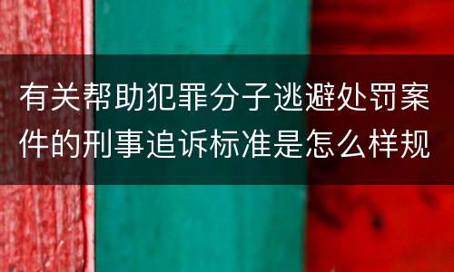 有关帮助犯罪分子逃避处罚案件的刑事追诉标准是怎么样规定