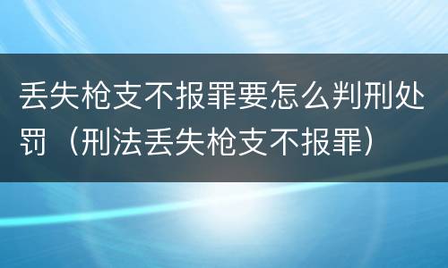 丢失枪支不报罪要怎么判刑处罚（刑法丢失枪支不报罪）