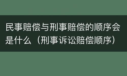 民事赔偿与刑事赔偿的顺序会是什么（刑事诉讼赔偿顺序）