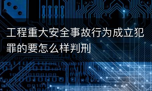 工程重大安全事故行为成立犯罪的要怎么样判刑