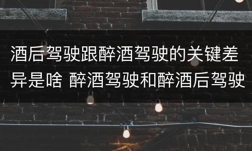 酒后驾驶跟醉酒驾驶的关键差异是啥 醉酒驾驶和醉酒后驾驶有什么区别