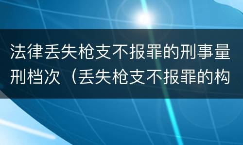 法律丢失枪支不报罪的刑事量刑档次（丢失枪支不报罪的构成要件）