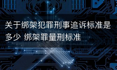 关于绑架犯罪刑事追诉标准是多少 绑架罪量刑标准