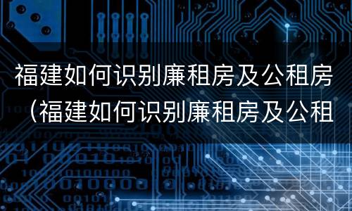 福建如何识别廉租房及公租房（福建如何识别廉租房及公租房名录）