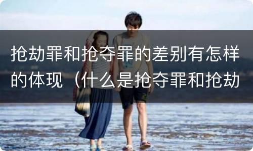 抢劫罪和抢夺罪的差别有怎样的体现（什么是抢夺罪和抢劫罪）