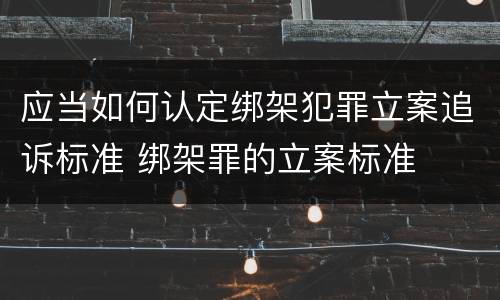 应当如何认定绑架犯罪立案追诉标准 绑架罪的立案标准