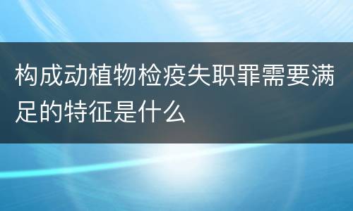 构成动植物检疫失职罪需要满足的特征是什么
