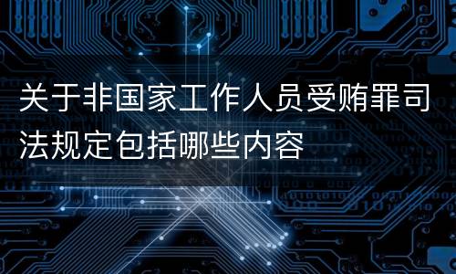 关于非国家工作人员受贿罪司法规定包括哪些内容