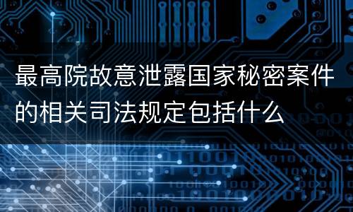 最高院故意泄露国家秘密案件的相关司法规定包括什么