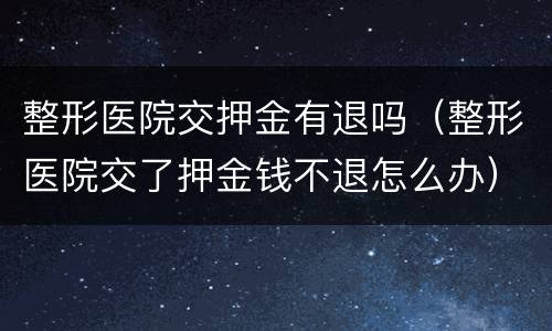 整形医院交押金有退吗（整形医院交了押金钱不退怎么办）