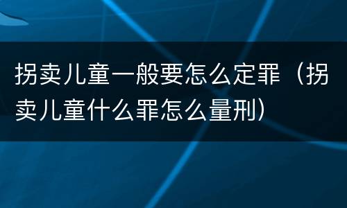 拐卖儿童一般要怎么定罪（拐卖儿童什么罪怎么量刑）