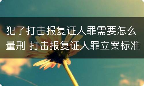 犯了打击报复证人罪需要怎么量刑 打击报复证人罪立案标准