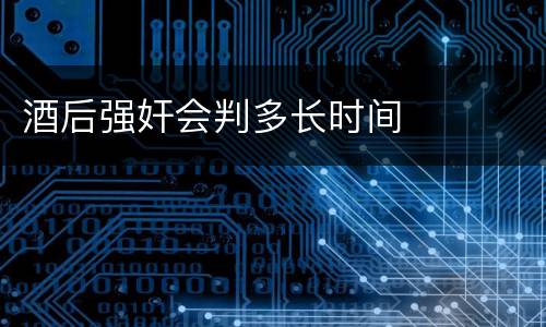 酒后强奸会判多长时间