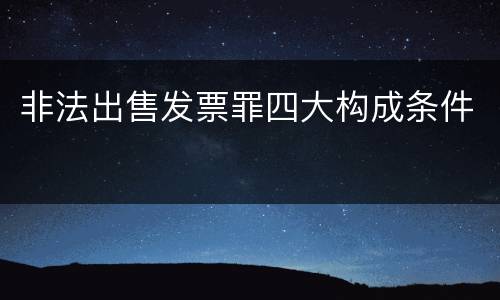 非法出售发票罪四大构成条件