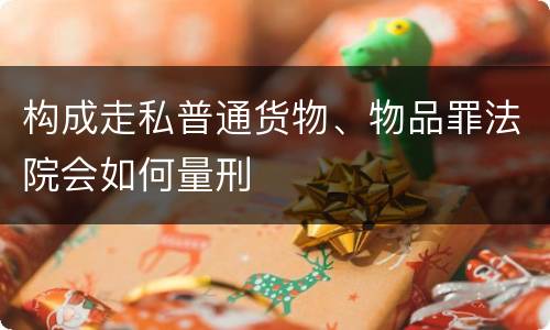 构成走私普通货物、物品罪法院会如何量刑