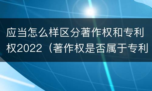 应当怎么样区分著作权和专利权2022（著作权是否属于专利）
