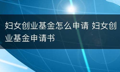 妇女创业基金怎么申请 妇女创业基金申请书