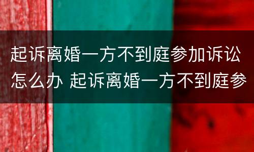 起诉离婚一方不到庭参加诉讼怎么办 起诉离婚一方不到庭参加诉讼怎么办理